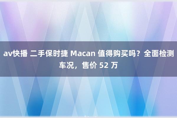 av快播 二手保时捷 Macan 值得购买吗？全面检测车况，售价 52 万