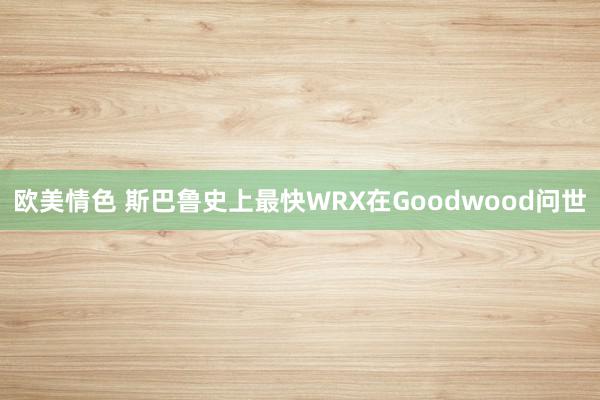 欧美情色 斯巴鲁史上最快WRX在Goodwood问世