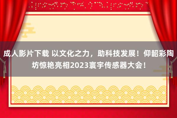 成人影片下载 以文化之力，助科技发展！仰韶彩陶坊惊艳亮相2023寰宇传感器大会！