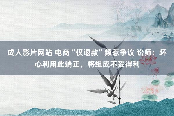 成人影片网站 电商“仅退款”频惹争议 讼师：坏心利用此端正，将组成不妥得利