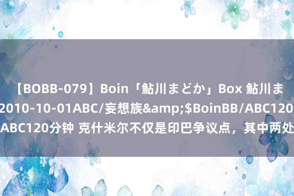 【BOBB-079】Boin「鮎川まどか」Box 鮎川まどか</a>2010-10-01ABC/妄想族&$BoinBB/ABC120分钟 克什米尔不仅是印巴争议点，其中两处地区，本等于咱们的