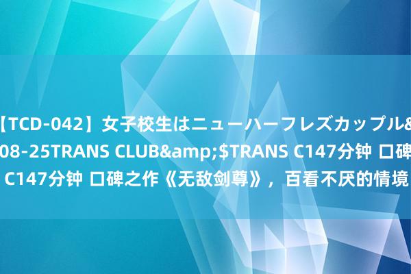 【TCD-042】女子校生はニューハーフレズカップル</a>2010-08-25TRANS CLUB&$TRANS C147分钟 口碑之作《无敌剑尊》，百看不厌的情境，书荒党的福音！