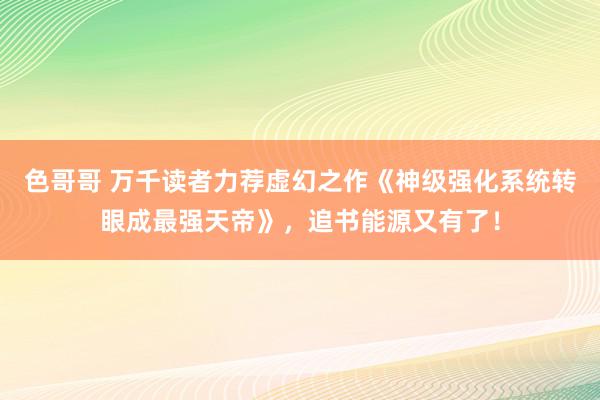 色哥哥 万千读者力荐虚幻之作《神级强化系统转眼成最强天帝》，追书能源又有了！