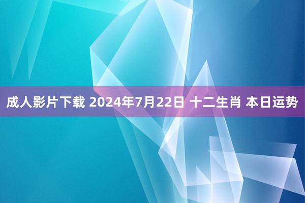 成人影片下载 2024年7月22日 十二生肖 本日运势