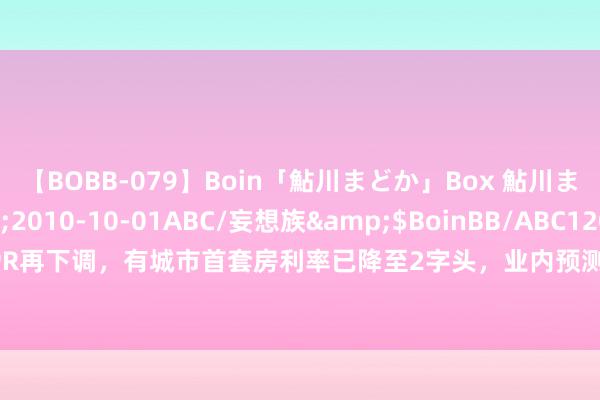 【BOBB-079】Boin「鮎川まどか」Box 鮎川まどか</a>2010-10-01ABC/妄想族&$BoinBB/ABC120分钟 LPR再下调，有城市首套房利率已降至2字头，业内预测下半年存量房贷利率下调将提上议程