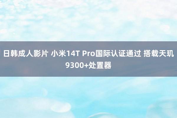 日韩成人影片 小米14T Pro国际认证通过 搭载天玑9300+处置器