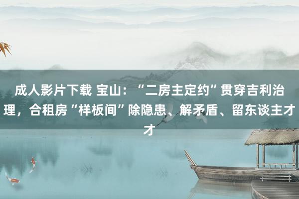 成人影片下载 宝山：“二房主定约”贯穿吉利治理，合租房“样板间”除隐患、解矛盾、留东谈主才