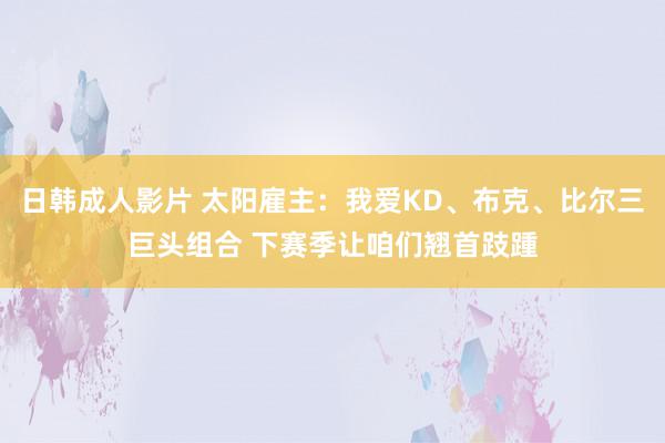 日韩成人影片 太阳雇主：我爱KD、布克、比尔三巨头组合 下赛季让咱们翘首跂踵