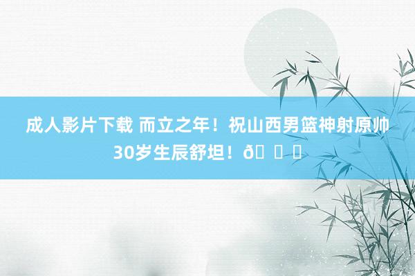 成人影片下载 而立之年！祝山西男篮神射原帅30岁生辰舒坦！🎂