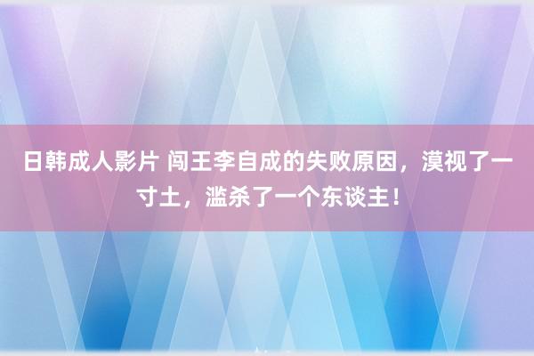 日韩成人影片 闯王李自成的失败原因，漠视了一寸土，滥杀了一个东谈主！