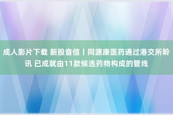 成人影片下载 新股音信丨同源康医药通过港交所聆讯 已成就由11款候选药物构成的管线