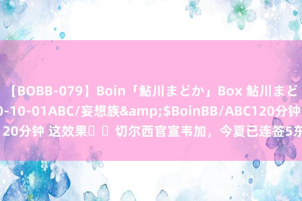 【BOBB-079】Boin「鮎川まどか」Box 鮎川まどか</a>2010-10-01ABC/妄想族&$BoinBB/ABC120分钟 这效果⚡️切尔西官宣韦加，今夏已连签5东谈主总开销7790万欧