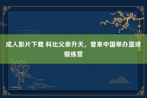 成人影片下载 科比父亲升天，曾来中国举办篮球锻练营