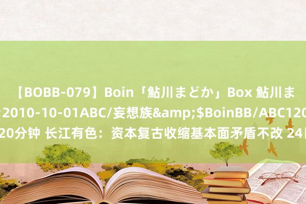 【BOBB-079】Boin「鮎川まどか」Box 鮎川まどか</a>2010-10-01ABC/妄想族&$BoinBB/ABC120分钟 长江有色：资本复古收缩基本面矛盾不改 24日工业硅现货价钱不息跌势