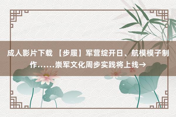 成人影片下载 【步履】军营绽开日、航模模子制作……崇军文化周步实践将上线→