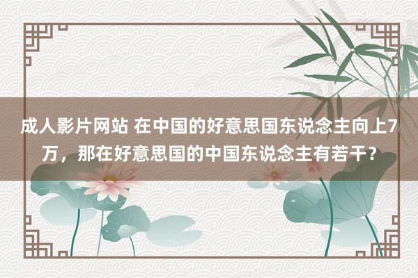 成人影片网站 在中国的好意思国东说念主向上7万，那在好意思国的中国东说念主有若干？