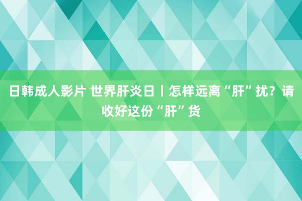 日韩成人影片 世界肝炎日丨怎样远离“肝”扰？请收好这份“肝”货