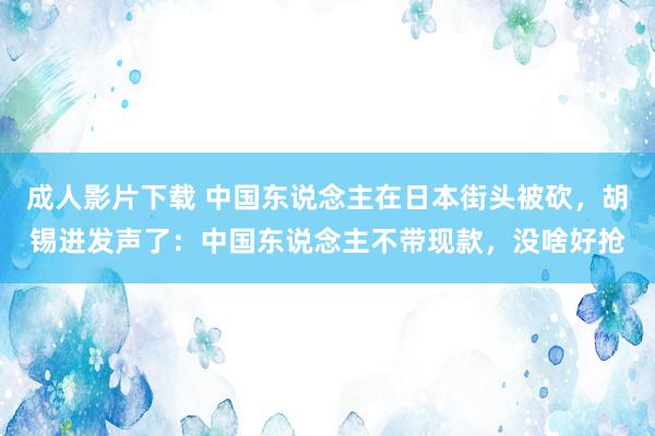 成人影片下载 中国东说念主在日本街头被砍，胡锡进发声了：中国东说念主不带现款，没啥好抢