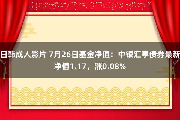 日韩成人影片 7月26日基金净值：中银汇享债券最新净值1.17，涨0.08%