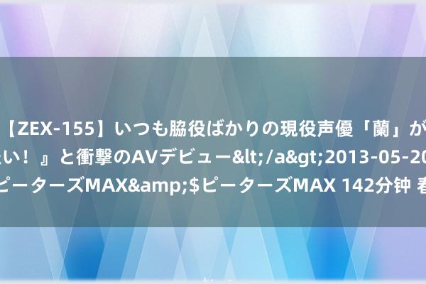 【ZEX-155】いつも脇役ばかりの現役声優「蘭」が『私も主役になりたい！』と衝撃のAVデビュー</a>2013-05-20ピーターズMAX&$ピーターズMAX 142分钟 春日里的校园之好意思