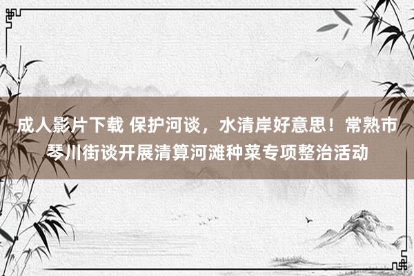 成人影片下载 保护河谈，水清岸好意思！常熟市琴川街谈开展清算河滩种菜专项整治活动