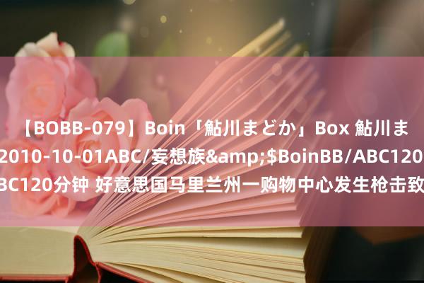 【BOBB-079】Boin「鮎川まどか」Box 鮎川まどか</a>2010-10-01ABC/妄想族&$BoinBB/ABC120分钟 好意思国马里兰州一购物中心发生枪击致1东谈主逝世 枪手在逃