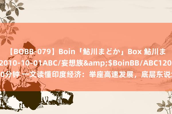 【BOBB-079】Boin「鮎川まどか」Box 鮎川まどか</a>2010-10-01ABC/妄想族&$BoinBB/ABC120分钟 一文读懂印度经济：举座高速发展，底层东说念主民却身处民穷财尽之中！