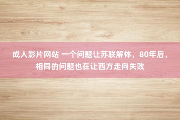 成人影片网站 一个问题让苏联解体，80年后，相同的问题也在让西方走向失败