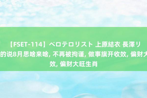 【FSET-114】ベロテロリスト 上原結衣 長澤リカ 算命的说8月思啥来啥, 不再被拘谨, 做事旗开收效, 偏财大旺生肖