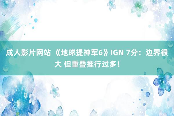 成人影片网站 《地球提神军6》IGN 7分：边界很大 但重叠推行过多！