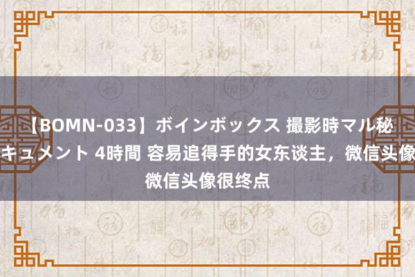 【BOMN-033】ボインボックス 撮影時マル秘面接ドキュメント 4時間 容易追得手的女东谈主，微信头像很终点