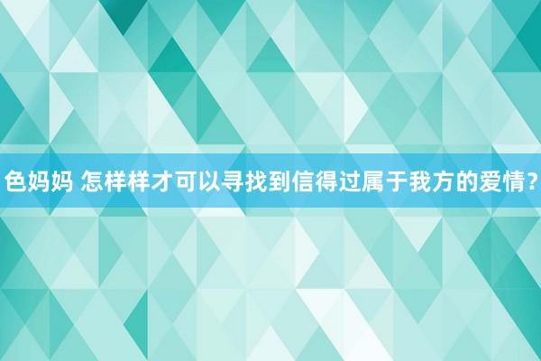 色妈妈 怎样样才可以寻找到信得过属于我方的爱情？