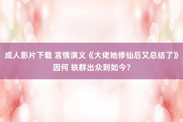 成人影片下载 言情演义《大佬她修仙后又总结了》因何 轶群出众到如今？