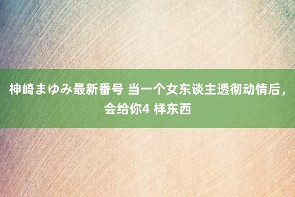 神崎まゆみ最新番号 当一个女东谈主透彻动情后，会给你4 样东西