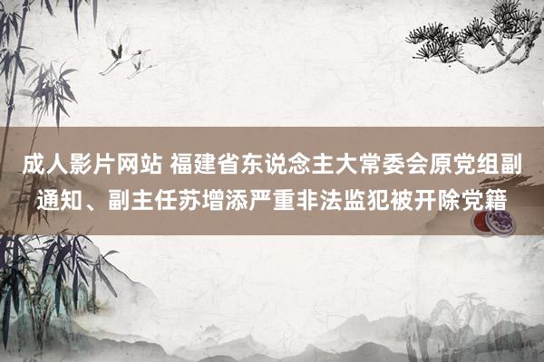 成人影片网站 福建省东说念主大常委会原党组副通知、副主任苏增添严重非法监犯被开除党籍