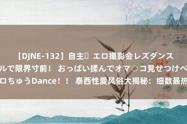 【DJNE-132】自主・エロ撮影会レズダンス 透け透けベビードールで限界寸前！ おっぱい揉んでオマ○コ見せつけベロちゅうDance！！ 泰西性爱风俗大揭秘：细数最热点的泰西性爱手段与趋势