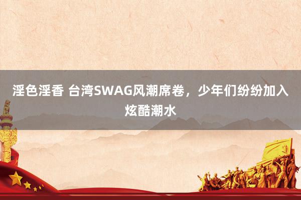 淫色淫香 台湾SWAG风潮席卷，少年们纷纷加入炫酷潮水