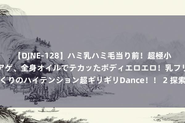 【DJNE-128】ハミ乳ハミ毛当り前！超極小ビキニでテンションアゲアゲ、全身オイルでテカッたボディエロエロ！乳フリ尻フリまくりのハイテンション超ギリギリDance！！ 2 探索短视频的魔力：让每一刻都流光溢彩