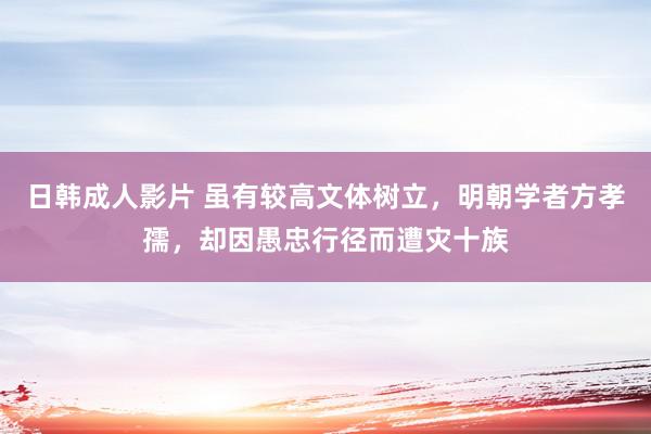 日韩成人影片 虽有较高文体树立，明朝学者方孝孺，却因愚忠行径而遭灾十族