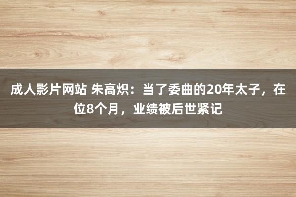 成人影片网站 朱高炽：当了委曲的20年太子，在位8个月，业绩被后世紧记