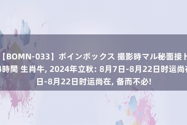 【BOMN-033】ボインボックス 撮影時マル秘面接ドキュメント 4時間 生肖牛, 2024年立秋: 8月7日-8月22日时运尚在, 备而不必!