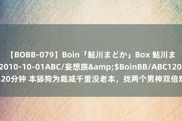 【BOBB-079】Boin「鮎川まどか」Box 鮎川まどか</a>2010-10-01ABC/妄想族&$BoinBB/ABC120分钟 本舔狗为裁减千里没老本，找两个男神双倍欢叫！直到同期在操场约见