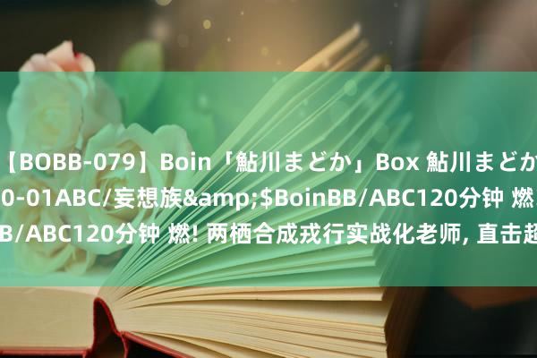 【BOBB-079】Boin「鮎川まどか」Box 鮎川まどか</a>2010-10-01ABC/妄想族&$BoinBB/ABC120分钟 燃! 两栖合成戎行实战化老师, 直击超燃练兵场!