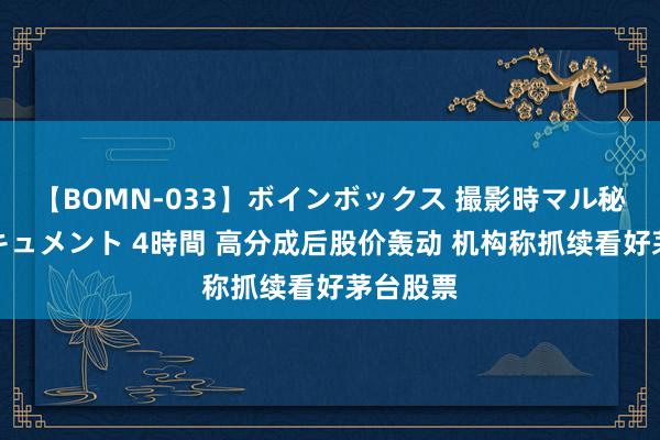 【BOMN-033】ボインボックス 撮影時マル秘面接ドキュメント 4時間 高分成后股价轰动 机构称抓续看好茅台股票