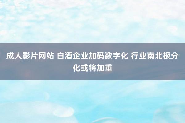 成人影片网站 白酒企业加码数字化 行业南北极分化或将加重