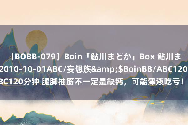 【BOBB-079】Boin「鮎川まどか」Box 鮎川まどか</a>2010-10-01ABC/妄想族&$BoinBB/ABC120分钟 腿脚抽筋不一定是缺钙，可能津液吃亏！一剂古方帮你濡养筋脉