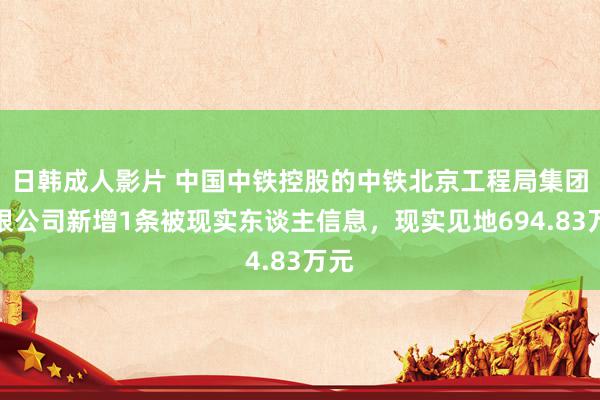 日韩成人影片 中国中铁控股的中铁北京工程局集团有限公司新增1条被现实东谈主信息，现实见地694.83万元