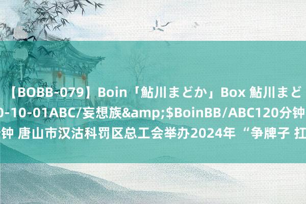 【BOBB-079】Boin「鮎川まどか」Box 鮎川まどか</a>2010-10-01ABC/妄想族&$BoinBB/ABC120分钟 唐山市汉沽科罚区总工会举办2024年 “争牌子 扛红旗 率前锋”棋类比赛步履