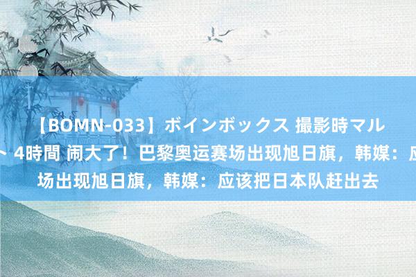 【BOMN-033】ボインボックス 撮影時マル秘面接ドキュメント 4時間 闹大了！巴黎奥运赛场出现旭日旗，韩媒：应该把日本队赶出去