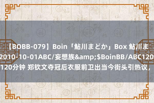 【BOBB-079】Boin「鮎川まどか」Box 鮎川まどか</a>2010-10-01ABC/妄想族&$BoinBB/ABC120分钟 郑钦文夺冠后衣服前卫出当今街头引热议，球迷：在巴黎就该这样穿